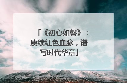 《初心如磐》：赓续红色血脉，谱写时代华章