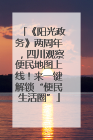 《阳光政务》两周年，四川观察便民地图上线！来一键解锁“便民生活圈”