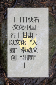 「甘快看·文化中国行」甘肃：以文化“入圈”带动文创“出圈”