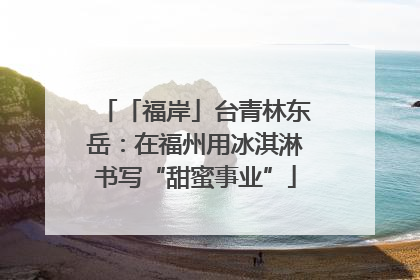 「福岸」台青林东岳：在福州用冰淇淋书写“甜蜜事业”