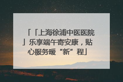 「上海徐浦中医医院」乐享端午寄安康，贴心服务暖“新”程