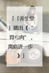 「养生堂」播出《“胃亏肉”，离癌进一步》