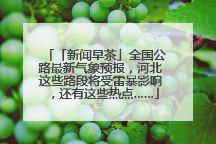 「新闻早茶」全国公路最新气象预报，河北这些路段将受雷暴影响，还有这些热点……