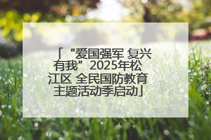 “爱国强军 复兴有我”2025年松江区 全民国防教育主题活动季启动