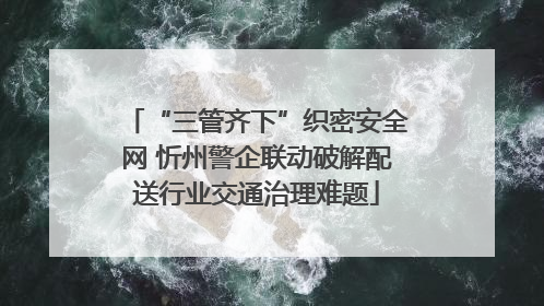 “三管齐下”织密安全网 忻州警企联动破解配送行业交通治理难题