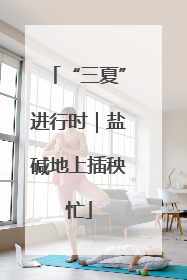 “三夏”进行时｜盐碱地上插秧忙