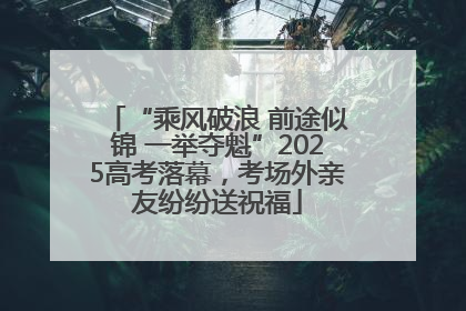 “乘风破浪 前途似锦 一举夺魁”2025高考落幕，考场外亲友纷纷送祝福