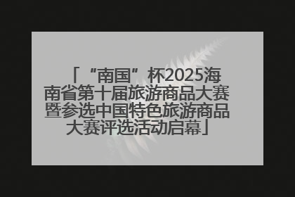 “南国”杯2025海南省第十届旅游商品大赛暨参选中国特色旅游商品大赛评选活动启幕