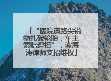 “医院道路尖锐物扎破轮胎，车主索赔遭拒”，谭海涛律师支招维权
