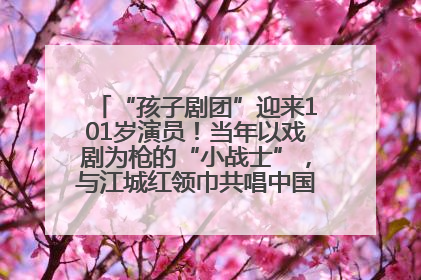 “孩子剧团”迎来101岁演员！当年以戏剧为枪的“小战士”，与江城红领巾共唱中国少年先锋队队歌