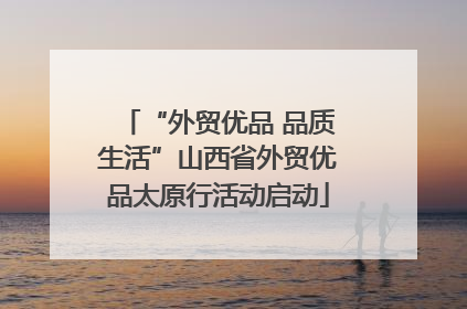 “外贸优品 品质生活”山西省外贸优品太原行活动启动