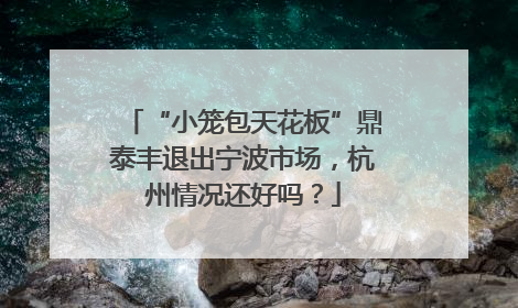 “小笼包天花板”鼎泰丰退出宁波市场，杭州情况还好吗？