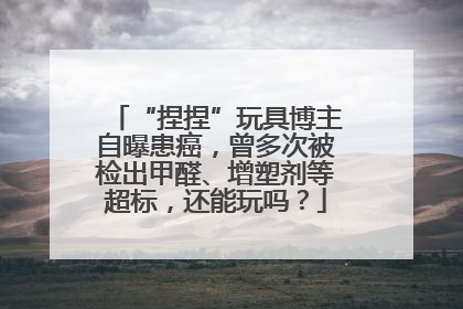 “捏捏”玩具博主自曝患癌，曾多次被检出甲醛、增塑剂等超标，还能玩吗？