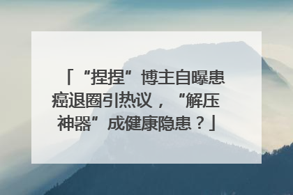 “捏捏”博主自曝患癌退圈引热议，“解压神器”成健康隐患？