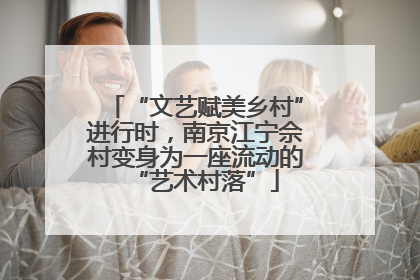 “文艺赋美乡村”进行时，南京江宁佘村变身为一座流动的“艺术村落”
