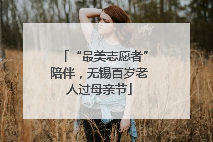 “最美志愿者”陪伴，无锡百岁老人过母亲节