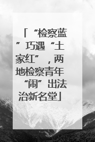 “检察蓝”巧遇“土家红”，两地检察青年“闹”出法治新名堂