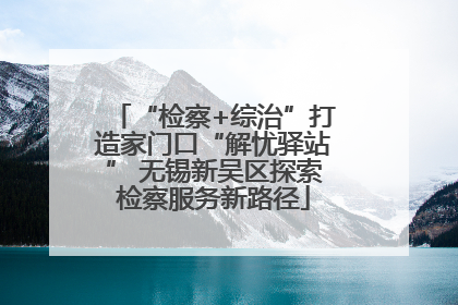 “检察+综治”打造家门口“解忧驿站” 无锡新吴区探索检察服务新路径
