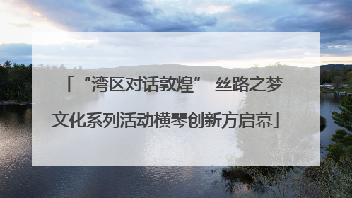 “湾区对话敦煌” 丝路之梦文化系列活动横琴创新方启幕