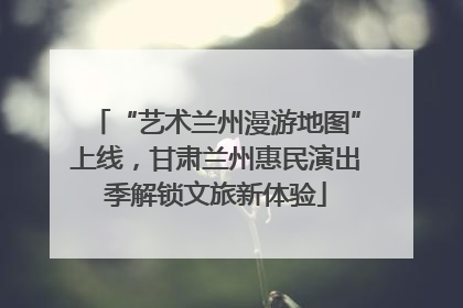 “艺术兰州漫游地图”上线，甘肃兰州惠民演出季解锁文旅新体验