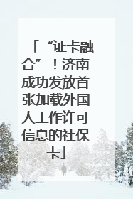 “证卡融合”！济南成功发放首张加载外国人工作许可信息的社保卡