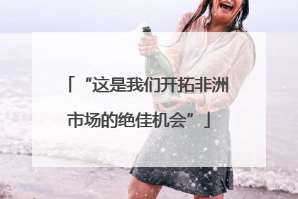 “这是我们开拓非洲市场的绝佳机会”