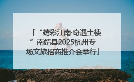 “靖彩江南·奇遇土楼”南靖县2025杭州专场文旅招商推介会举行