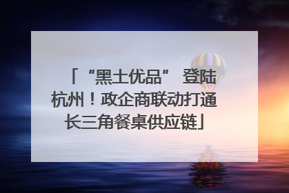 “黑土优品” 登陆杭州！政企商联动打通长三角餐桌供应链