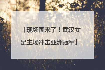 现场图来了！武汉女足主场冲击亚洲冠军