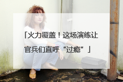 火力覆盖！这场演练让官兵们直呼“过瘾”