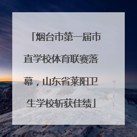 烟台市第一届市直学校体育联赛落幕，山东省莱阳卫生学校斩获佳绩