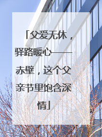 父爱无休，驿路暖心——赤壁，这个父亲节里饱含深情