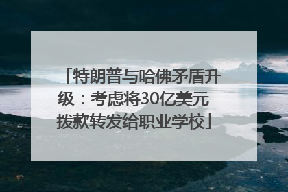 特朗普与哈佛矛盾升级：考虑将30亿美元拨款转发给职业学校
