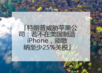 特朗普威胁苹果公司：若不在美国制造iPhone，须缴纳至少25%关税