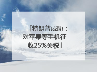 特朗普威胁：对苹果等手机征收25%关税