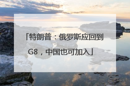 特朗普：俄罗斯应回到G8，中国也可加入