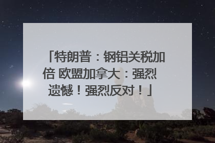特朗普：钢铝关税加倍 欧盟加拿大：强烈遗憾！强烈反对！