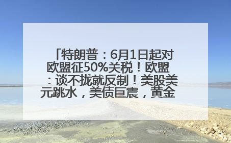 特朗普：6月1日起对欧盟征50%关税！欧盟：谈不拢就反制！美股美元跳水，美债巨震，黄金大涨！多名美高官、议员被指“精准”买卖股票
