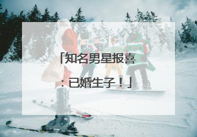 知名男星报喜：已婚生子！
