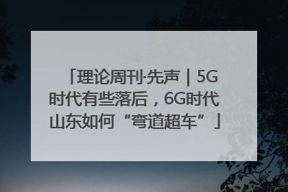 理论周刊·先声｜5G时代有些落后，6G时代山东如何“弯道超车”