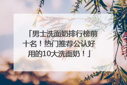 男士洗面奶排行榜前十名！热门推荐公认好用的10大洗面奶！