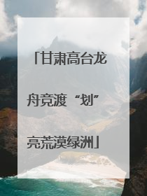 甘肃高台龙舟竞渡“划”亮荒漠绿洲