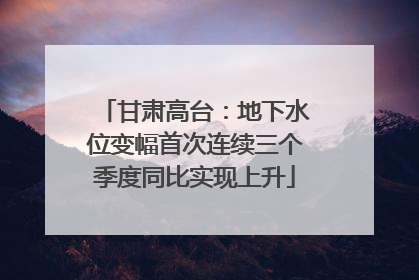 甘肃高台：地下水位变幅首次连续三个季度同比实现上升