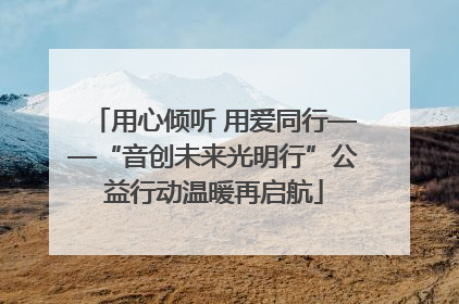 用心倾听 用爱同行——“音创未来光明行”公益行动温暖再启航