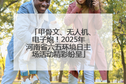 甲骨文、无人机、电子炮！2025年河南省六五环境日主场活动精彩纷呈