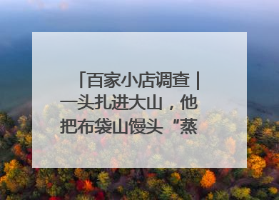 百家小店调查｜一头扎进大山，他把布袋山馒头“蒸”出新花样