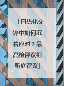 白热化交锋中如何沉着应对？最高检评议组听庭评议