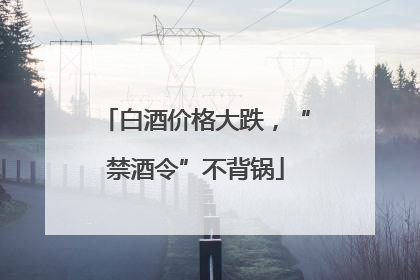 白酒价格大跌，“禁酒令”不背锅