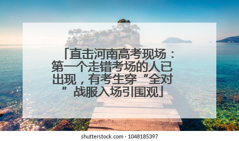 直击河南高考现场：第一个走错考场的人已出现，有考生穿“全对”战服入场引围观