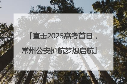 直击2025高考首日，常州公安护航梦想启航